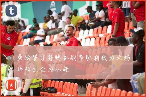 桑顿誓言每晚奋战争胜利我为大场面而生全力以赴
