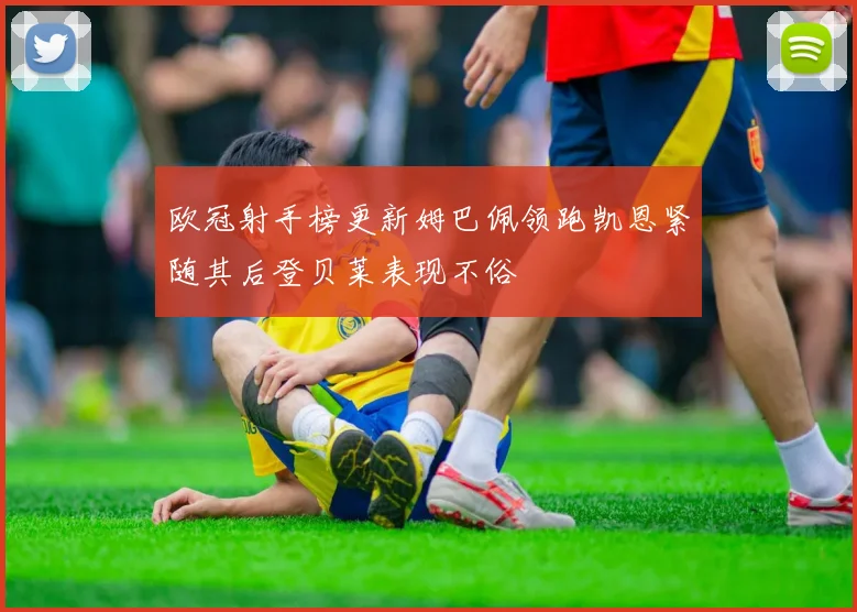 欧冠射手榜更新姆巴佩领跑凯恩紧随其后登贝莱表现不俗