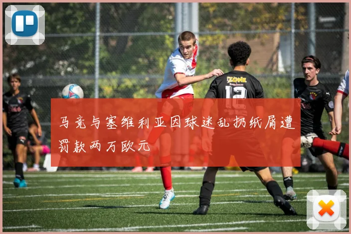 马竞与塞维利亚因球迷乱扔纸屑遭罚款两万欧元