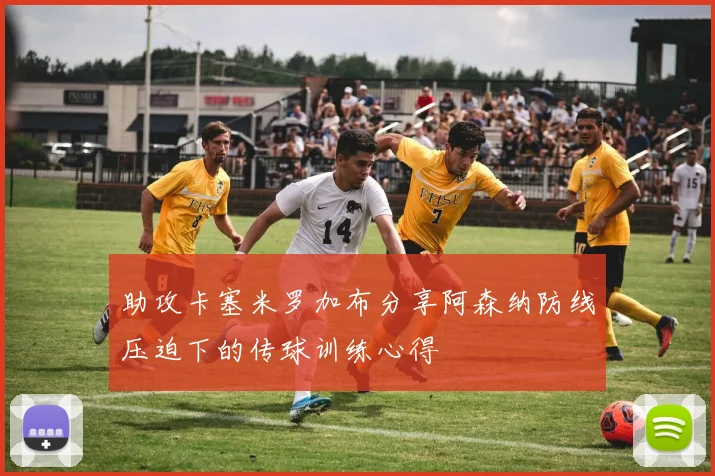 助攻卡塞米罗加布分享阿森纳防线压迫下的传球训练心得