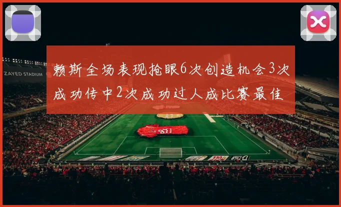 赖斯全场表现抢眼6次创造机会3次成功传中2次成功过人成比赛最佳