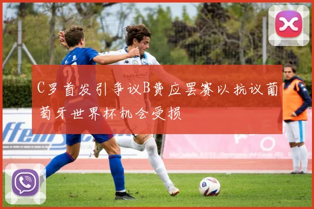 C罗首发引争议B费应罢赛以抗议葡萄牙世界杯机会受损