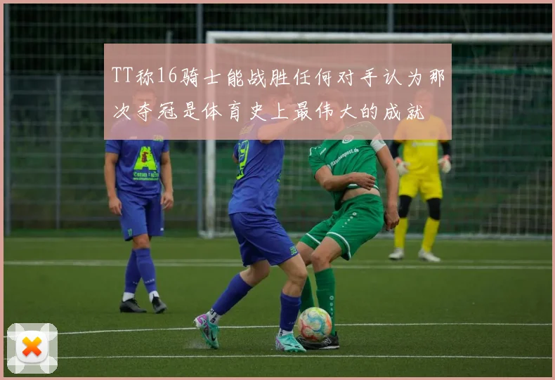 TT称16骑士能战胜任何对手认为那次夺冠是体育史上最伟大的成就