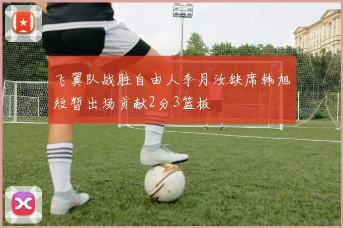 飞翼队战胜自由人李月汝缺席韩旭短暂出场贡献2分3篮板