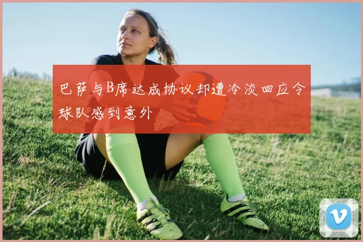巴萨与B席达成协议却遭冷淡回应令球队感到意外