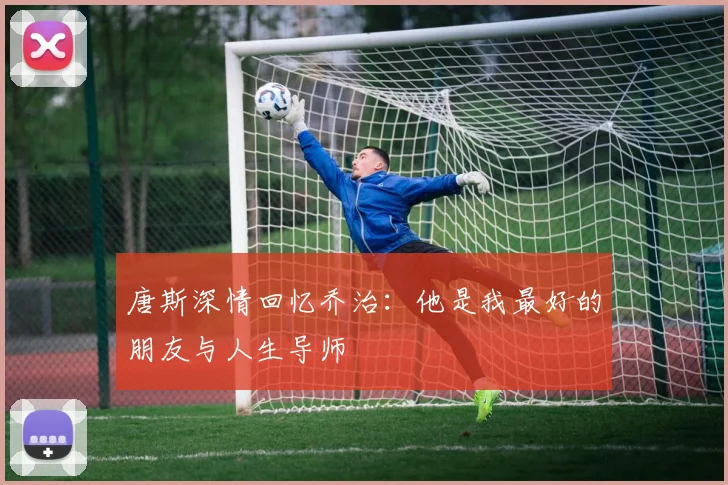 唐斯深情回忆乔治：他是我最好的朋友与人生导师