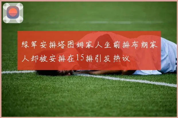 绿军安排塔图姆家人坐前排布朗家人却被安排在15排引发热议