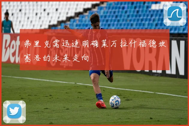 弗里克需迅速明确莱万拉什福德坎塞洛的未来走向
