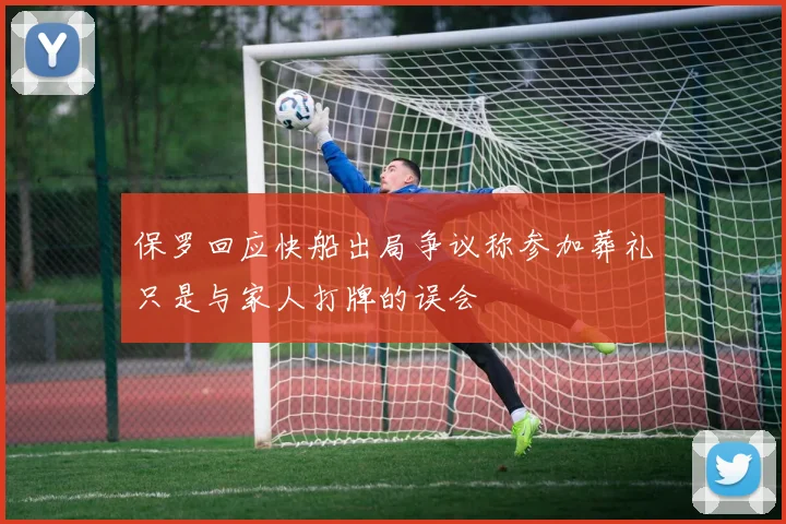 保罗回应快船出局争议称参加葬礼只是与家人打牌的误会