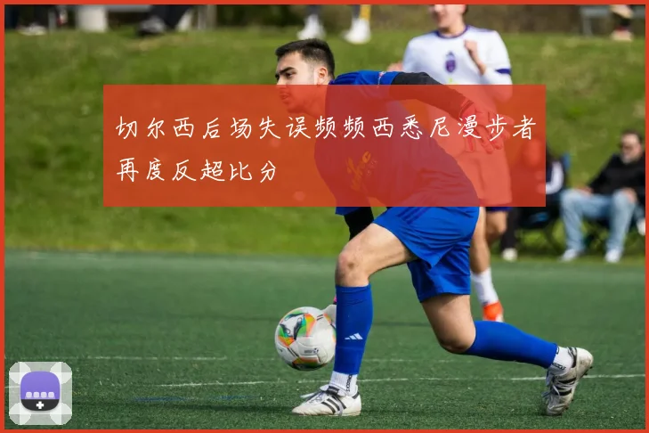 切尔西后场失误频频西悉尼漫步者再度反超比分