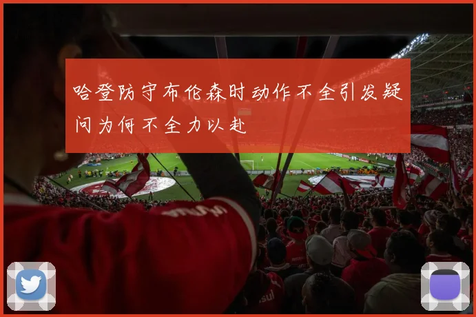 哈登防守布伦森时动作不全引发疑问为何不全力以赴
