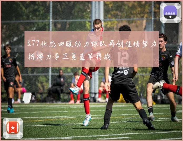 K77状态回暖助力球队再创佳绩努力拼搏力争卫冕蓝军再战