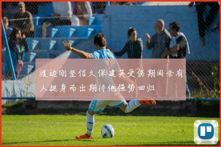 渡边刚坚信久保建英受伤期间会有人挺身而出期待他强势回归