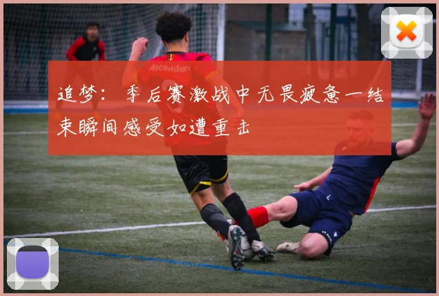 追梦：季后赛激战中无畏疲惫一结束瞬间感受如遭重击