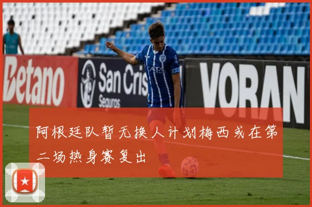 阿根廷队暂无换人计划梅西或在第二场热身赛复出
