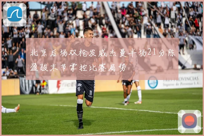 北京后场双枪发威杰曼半场21分陈盈骏末节掌控比赛局势