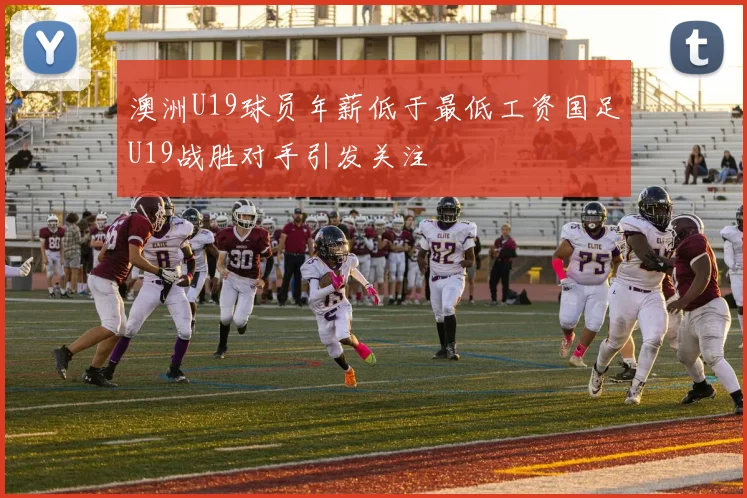 澳洲U19球员年薪低于最低工资国足U19战胜对手引发关注