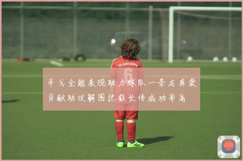 辛戈全能表现助力球队一条龙奔袭贡献助攻解围拦截长传成功率高