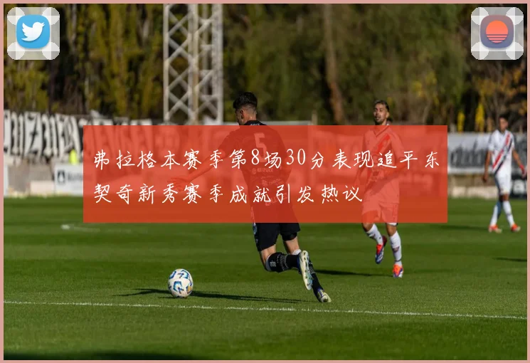 弗拉格本赛季第8场30分表现追平东契奇新秀赛季成就引发热议