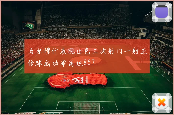 马尔穆什表现出色三次射门一射正传球成功率高达857