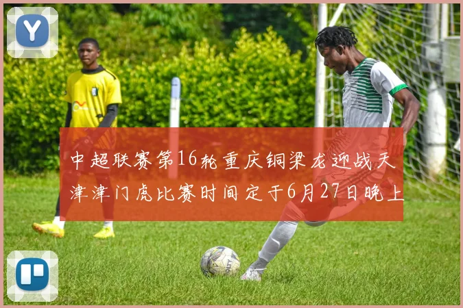 中超联赛第16轮重庆铜梁龙迎战天津津门虎比赛时间定于6月27日晚上20点