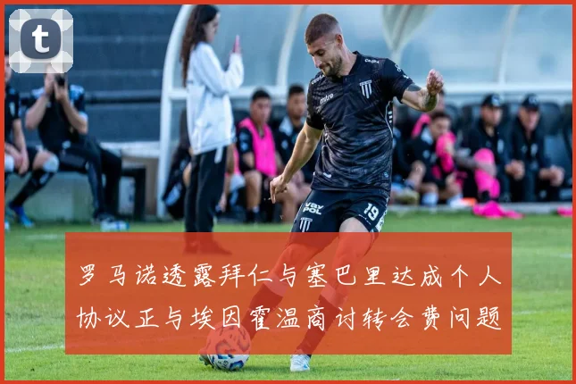 罗马诺透露拜仁与塞巴里达成个人协议正与埃因霍温商讨转会费问题
