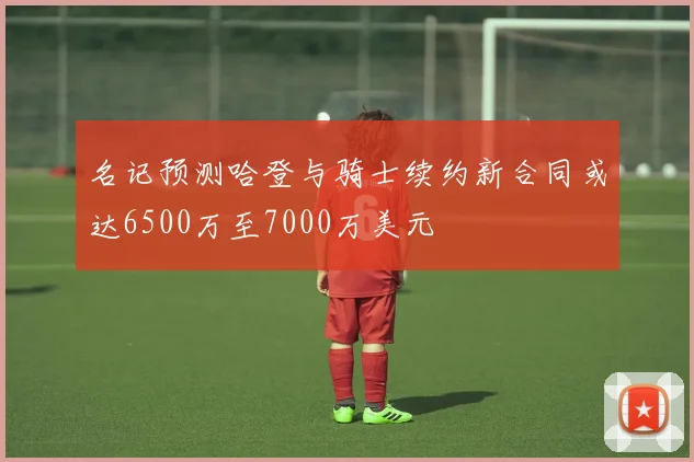 名记预测哈登与骑士续约新合同或达6500万至7000万美元