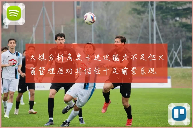 火媒分析乌度卡进攻能力不足但火箭管理层对其信任十足前景乐观