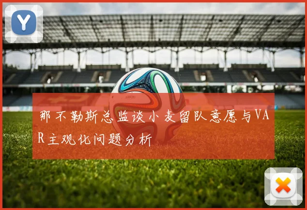 那不勒斯总监谈小麦留队意愿与VAR主观化问题分析