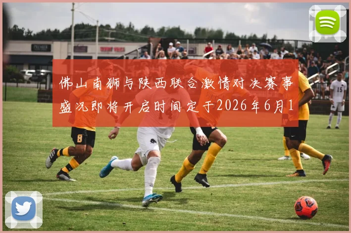 佛山南狮与陕西联合激情对决赛事盛况即将开启时间定于2026年6月14日周日晚上七点半